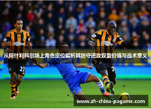 从阿什利科尔场上角色定位解析其防守进攻双重价值与战术意义