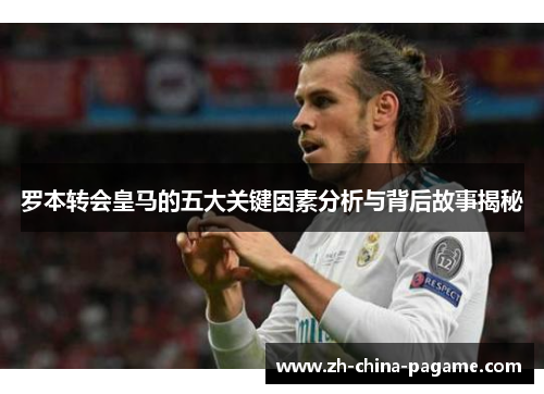 罗本转会皇马的五大关键因素分析与背后故事揭秘 罗本转会皇马的五大关键因素分析与背后故事揭秘