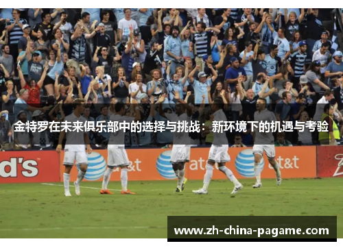 金特罗在未来俱乐部中的选择与挑战：新环境下的机遇与考验