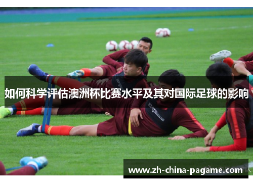 如何科学评估澳洲杯比赛水平及其对国际足球的影响 如何科学评估澳洲杯比赛水平及其对国际足球的影响