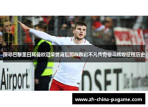 探寻巴黎圣日耳曼欧冠荣誉背后那段跌宕不凡传奇奋斗辉煌征程历史 探寻巴黎圣日耳曼欧冠荣誉背后那段跌宕不凡传奇奋斗辉煌征程历史