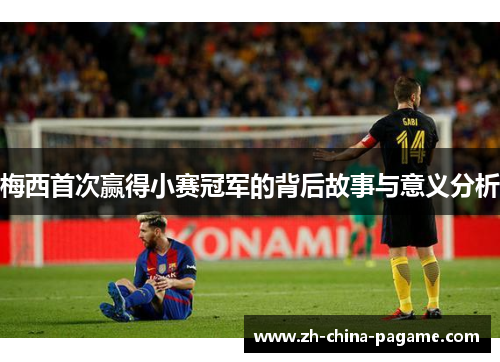 梅西首次赢得小赛冠军的背后故事与意义分析 梅西首次赢得小赛冠军的背后故事与意义分析