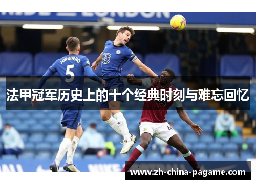 法甲冠军历史上的十个经典时刻与难忘回忆 法甲冠军历史上的十个经典时刻与难忘回忆