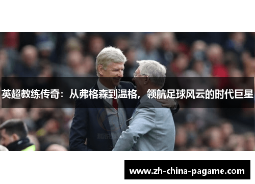 英超教练传奇:从弗格森到温格,领航足球风云的时代巨星 英超教练传奇:从弗格森到温格,领航足球风云的时代巨星