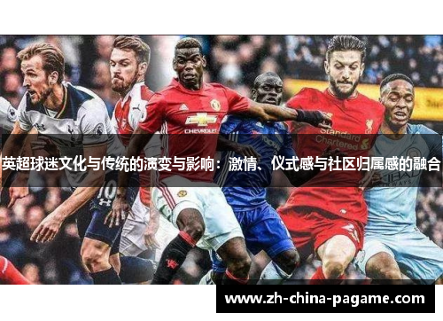 英超球迷文化与传统的演变与影响:激情、仪式感与社区归属感的融合 英超球迷文化与传统的演变与影响:激情、仪式感与社区归属感的融合
