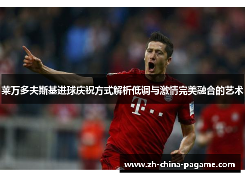 莱万多夫斯基进球庆祝方式解析低调与激情完美融合的艺术