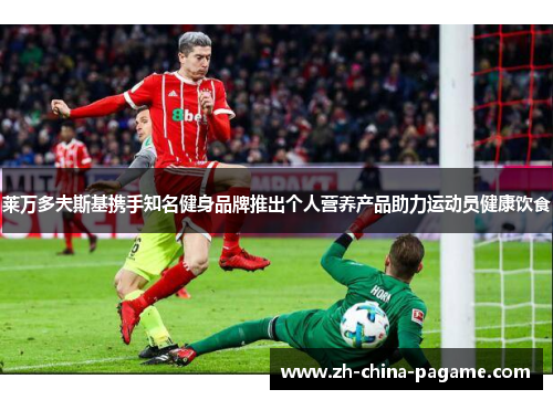 莱万多夫斯基携手知名健身品牌推出个人营养产品助力运动员健康饮食