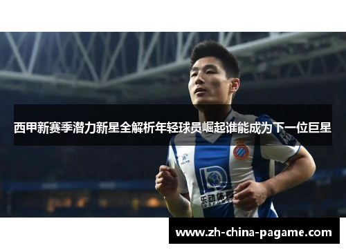 西甲新赛季潜力新星全解析年轻球员崛起谁能成为下一位巨星