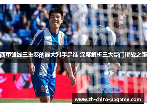 西甲锋线三重奏的最大对手是谁 深度解析三大豪门挑战之路