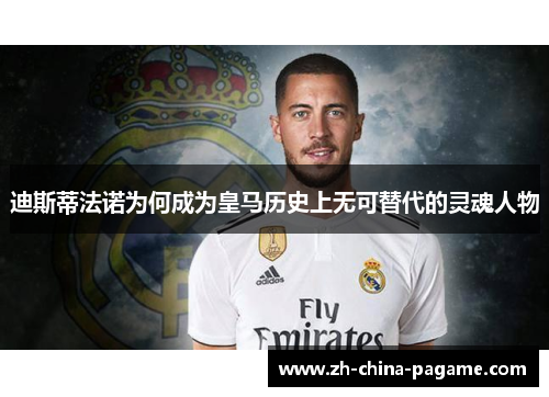 迪斯蒂法诺为何成为皇马历史上无可替代的灵魂人物 迪斯蒂法诺为何成为皇马历史上无可替代的灵魂人物