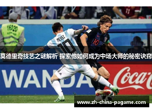 莫德里奇技艺之谜解析 探索他如何成为中场大师的秘密诀窍