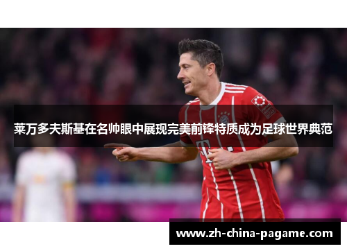 莱万多夫斯基在名帅眼中展现完美前锋特质成为足球世界典范 莱万多夫斯基在名帅眼中展现完美前锋特质成为足球世界典范