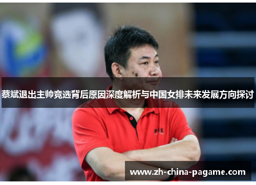 蔡斌退出主帅竞选背后原因深度解析与中国女排未来发展方向探讨 蔡斌退出主帅竞选背后原因深度解析与中国女排未来发展方向探讨