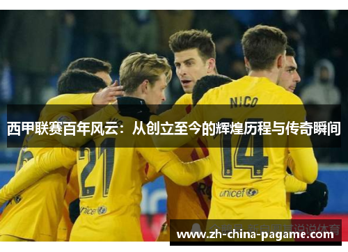 西甲联赛百年风云：从创立至今的辉煌历程与传奇瞬间