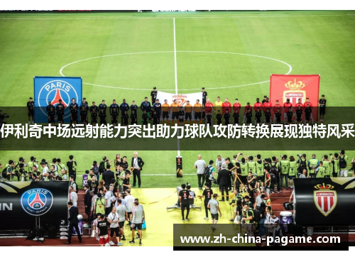 伊利奇中场远射能力突出助力球队攻防转换展现独特风采 伊利奇中场远射能力突出助力球队攻防转换展现独特风采