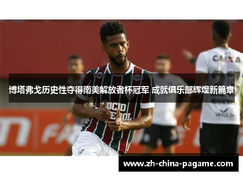 博塔弗戈历史性夺得南美解放者杯冠军 成就俱乐部辉煌新篇章