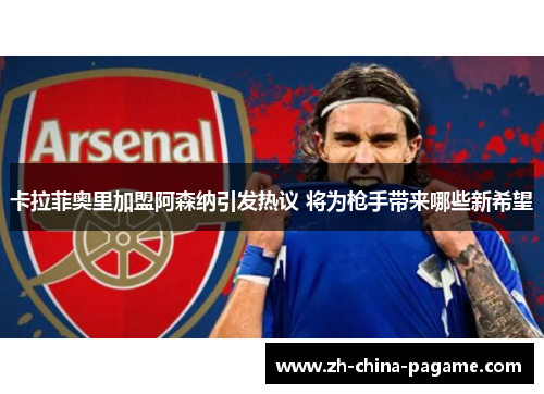 卡拉菲奥里加盟阿森纳引发热议 将为枪手带来哪些新希望