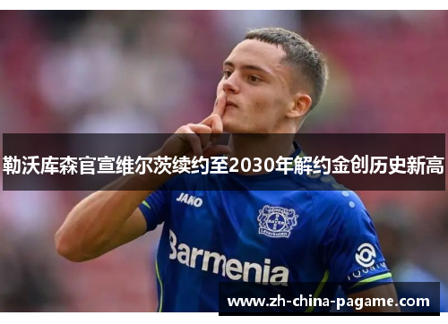 勒沃库森官宣维尔茨续约至2030年解约金创历史新高 勒沃库森官宣维尔茨续约至2030年解约金创历史新高