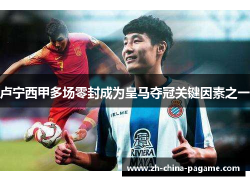 卢宁西甲多场零封成为皇马夺冠关键因素之一