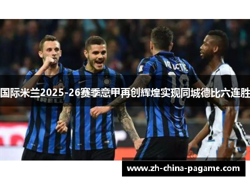 国际米兰2025-26赛季意甲再创辉煌实现同城德比六连胜