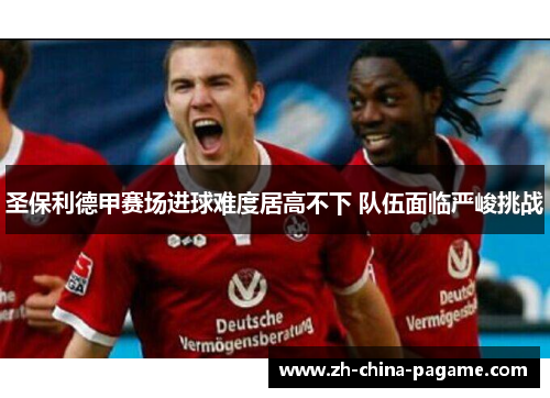 圣保利德甲赛场进球难度居高不下 队伍面临严峻挑战 圣保利德甲赛场进球难度居高不下 队伍面临严峻挑战