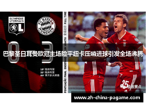 巴黎圣日耳曼欧冠主场险平纽卡压哨进球引发全场沸腾