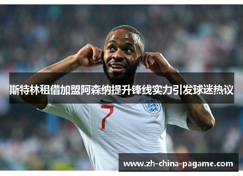 斯特林租借加盟阿森纳提升锋线实力引发球迷热议