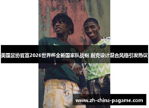 美国足协官宣2026世界杯全新国家队战袍 耐克设计混合风格引发热议 美国足协官宣2026世界杯全新国家队战袍 耐克设计混合风格引发热议
