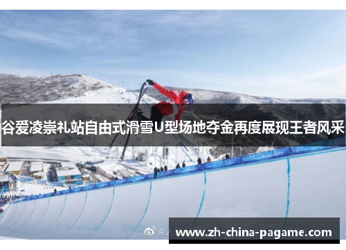 谷爱凌崇礼站自由式滑雪U型场地夺金再度展现王者风采