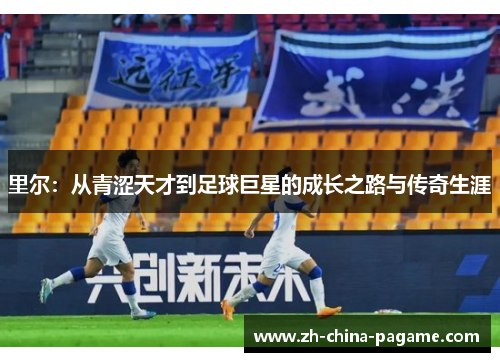 里尔：从青涩天才到足球巨星的成长之路与传奇生涯