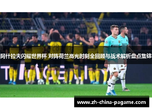 阿什拉夫闪耀世界杯 对阵荷兰高光时刻全回顾与战术解析盘点集锦 阿什拉夫闪耀世界杯 对阵荷兰高光时刻全回顾与战术解析盘点集锦