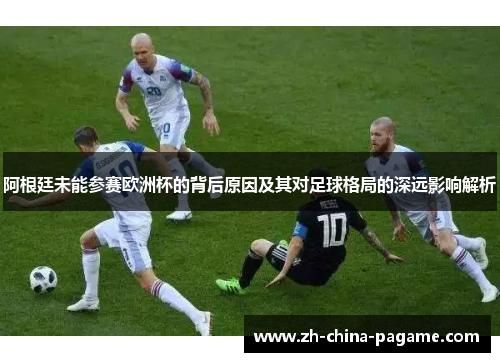 阿根廷未能参赛欧洲杯的背后原因及其对足球格局的深远影响解析