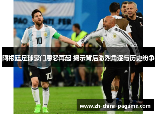 阿根廷足球豪门恩怨再起 揭示背后激烈角逐与历史纷争 阿根廷足球豪门恩怨再起 揭示背后激烈角逐与历史纷争