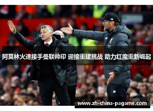 阿莫林火速接手曼联帅印 迎接重建挑战 助力红魔重新崛起 阿莫林火速接手曼联帅印 迎接重建挑战 助力红魔重新崛起