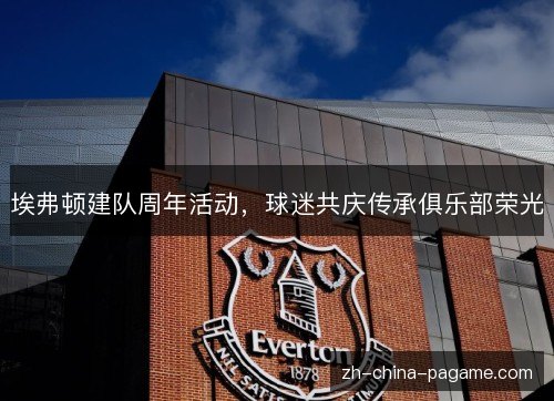 埃弗顿建队周年活动,球迷共庆传承俱乐部荣光 埃弗顿建队周年活动,球迷共庆传承俱乐部荣光