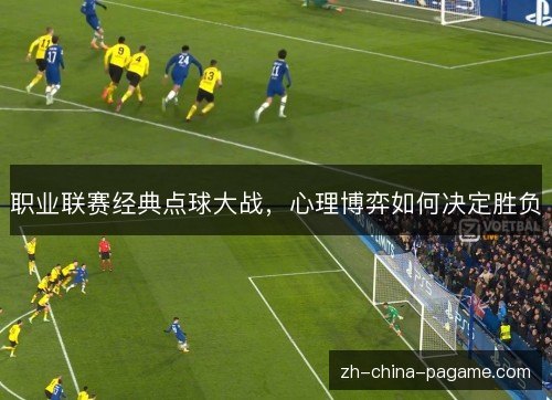 职业联赛经典点球大战，心理博弈如何决定胜负
