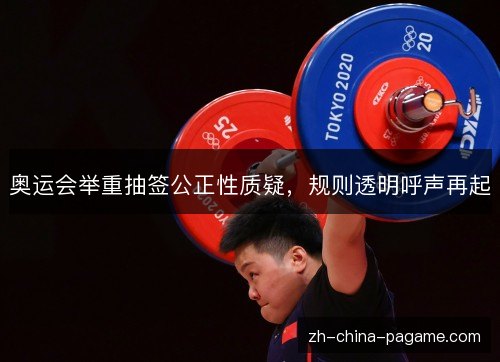 奥运会举重抽签公正性质疑,规则透明呼声再起 奥运会举重抽签公正性质疑,规则透明呼声再起