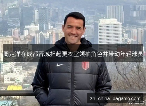 周定洋在成都蓉城担起更衣室领袖角色并带动年轻球员 周定洋在成都蓉城担起更衣室领袖角色并带动年轻球员